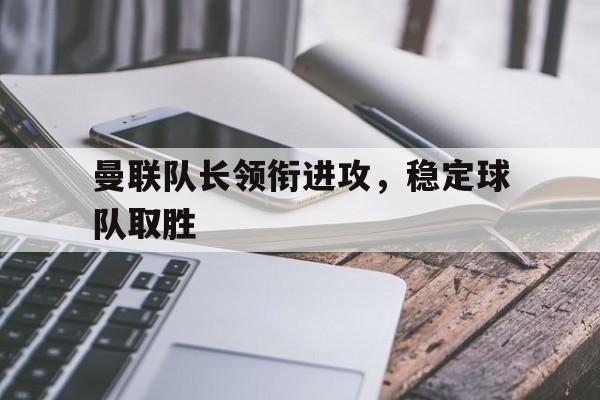 曼联队长领衔进攻，稳定球队取胜