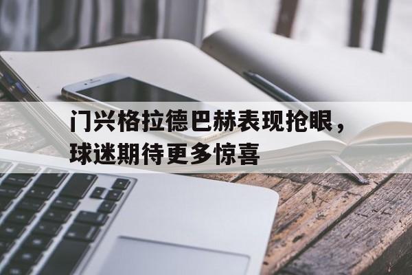 关于门兴格拉德巴赫表现抢眼，球迷期待更多惊喜的信息