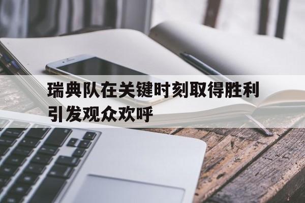 瑞典队在关键时刻取得胜利引发观众欢呼的简单介绍