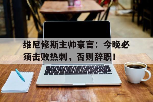 维尼修斯主帅豪言：今晚必须击败热刺，否则辞职！
