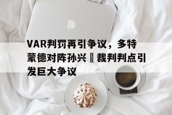VAR判罚再引争议，多特蒙德对阵孙兴慜裁判判点引发巨大争议荣格八维对照表