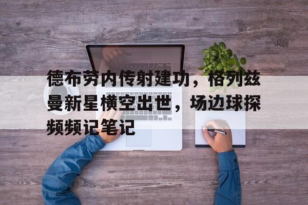 德布劳内传射建功，格列兹曼新星横空出世，场边球探频频记笔记