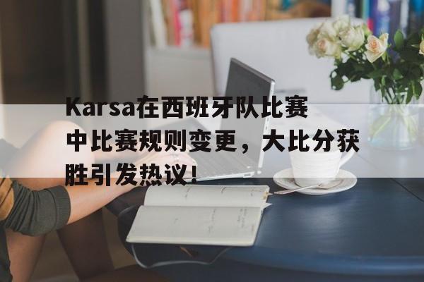 包含Karsa在西班牙队比赛中比赛规则变更，大比分获胜引发热议！的词条